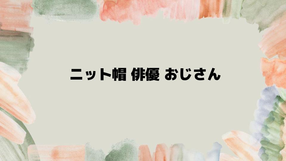 ニット帽が似合う俳優おじさんの選び方